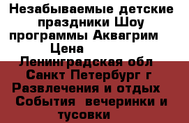 Незабываемые детские праздники!Шоу программы!Аквагрим! › Цена ­ 1 000 - Ленинградская обл., Санкт-Петербург г. Развлечения и отдых » События, вечеринки и тусовки   
